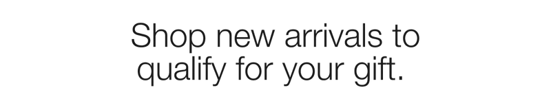Shop new arrivals to qualify for your gift.