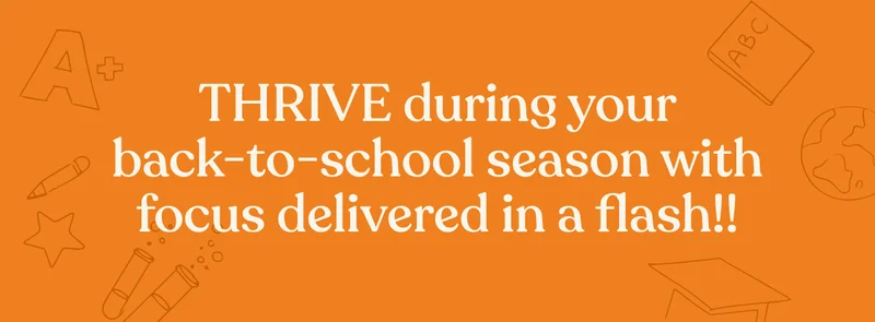 THRIVE during your back-to-school season with focus delivered in a flash!!