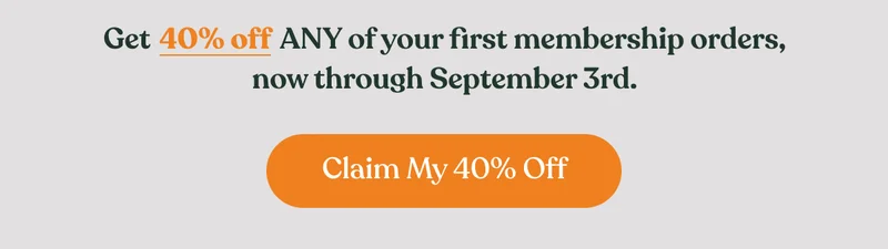 Get 40% off ANY of your first membership orders, now through September 3rd. | Claim My 40% Off