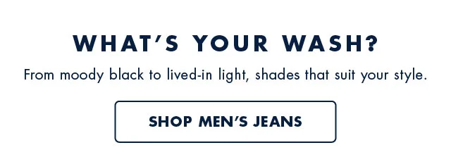 What's your wash?                                            From moody black to lived-in light, shades that suit your style.                                            Shop men's jeans
