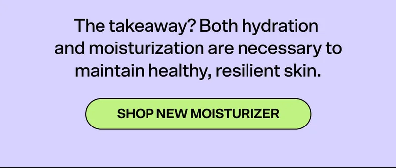 The takeaway? Both hydration and moisturization are necessary to maintain healthy, resilient skin.