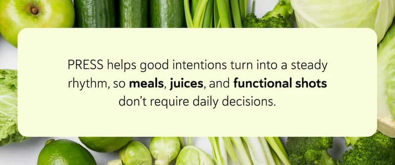 PRESS helps good intentions turn into a steady rhythm, so meals, juices, and functional shots don’t require daily decisions.