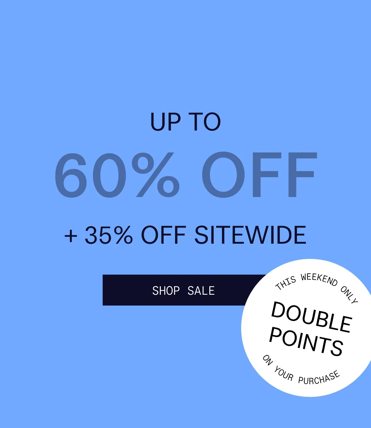 UP TO 60% OFF + 35% OFF SITEWIDE   |  SHOP SALE  |  THIS WEEKEND ONLY DOUBLE POINTS ON YOUR PURCHASE