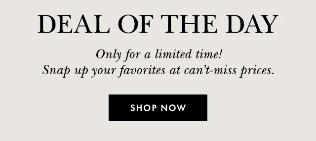 Deal of the Day. Only for a limited time! Snap up your favorites at can't-miss prices. SHOP NOW