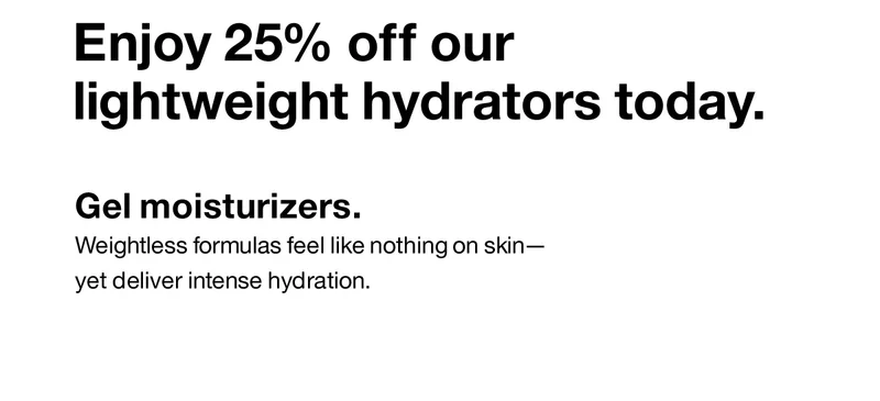 Enjoy 25% off our lightweight hydrators today. Gel moisturizers. Weightless formulas feel like nothing on skin- yet deliver intense hydration.