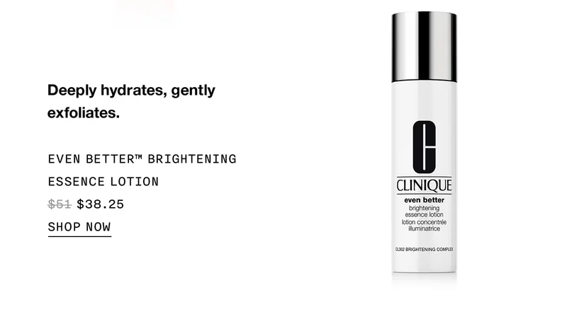 Deeply hydrates, gently exfoliates. EVEN BETTER™ BRIGHTENING ESSENCE LOTION $38.25 SHOP NOW