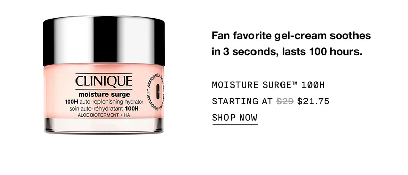 Fan favorite gel-cream soothes in 3 seconds, lasts 100 hours. MOISTURE SURGE™ 100H STARTING AT $21.75 SHOP NOW
