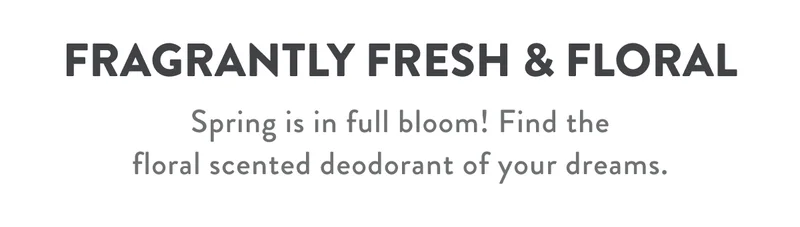 FRAGRANTLY FRESH & FLORAL Spring is in full bloom! Find the floral scented deodorant of your dreams.