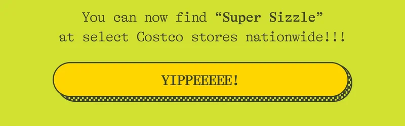 You can now find "Super Sizzle" at select Costco stores nationwide!!! YIPPEEEEE!