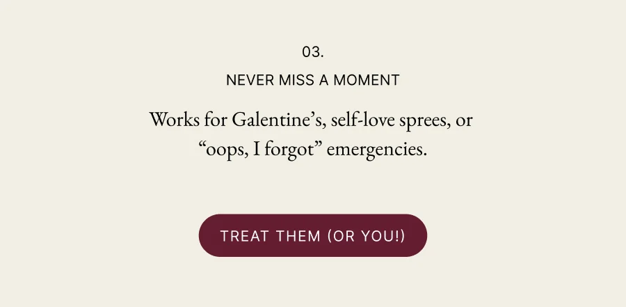 03. Never Miss a Moment | Works for Galentine’s, self-love sprees, or  “oops, I forgot” emergencies. Treat Them (or You!)