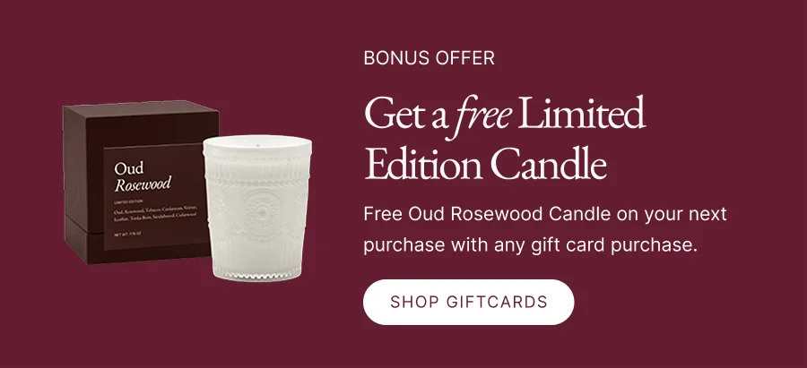 Bonus Offer Get a free Limited  Edition Candle Free Oud Rosewood Candle on your next purchase with any gift card purchase.  shop giFtcards