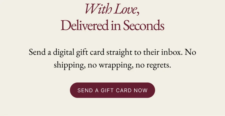 With Love,  Delivered in Seconds | Send a digital gift card straight to their inbox. No shipping, no wrapping, no regrets. Send a Gift Card Now