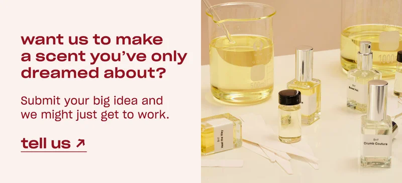 want us to make a scent you’ve only dreamed about?  Submit your big idea and we might just get to work. [tell us]
