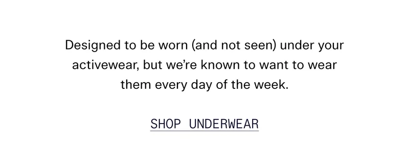 Designed to be worn (and not seen) under your activewear, but we’re known to want to wear them every day of the week.  SHOP UNDERWEAR