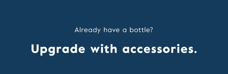 Already have a bottle? Upgrade with accessories.