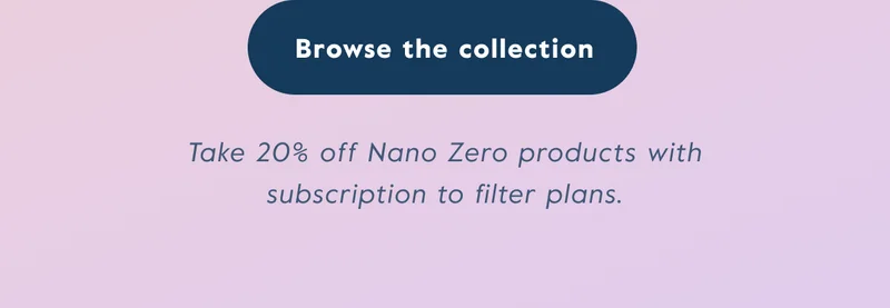 Take 20% off Nano Zero products with subscription to filter plans! Click here to shop.