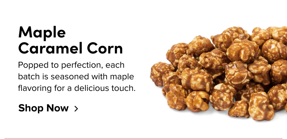 Maple Caramel Corn; Popped to perfection, each bathc is seasoned with maple flavoring for a delicious touch. Shop Now