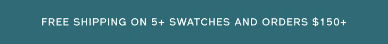FREE SHIPPING ON 5+ SWATCHES AND ORDERS $150+