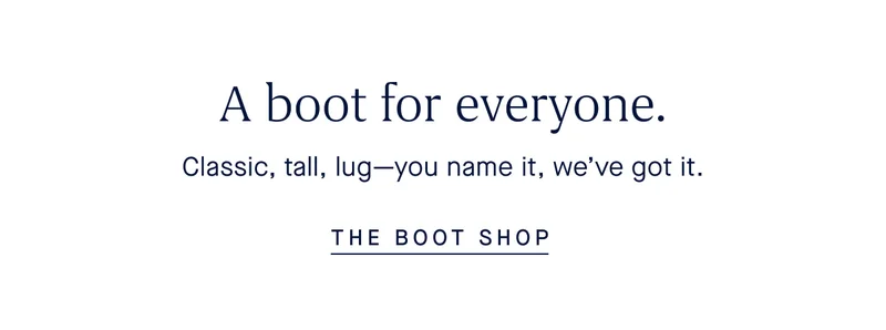 A boot for everyone. Classic, tall, lug—you name it, we’ve got it. THE BOOT SHOP