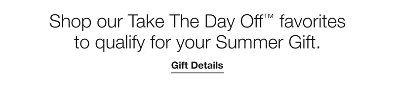 Shop our Take The Day Off™ favorites to qualify for your Summer Gift. | Gift Details