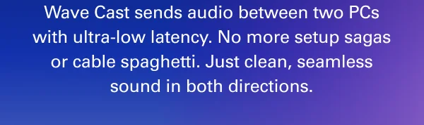 Wave Cast sends audio between two PCs with ultra-low latency. No more setup sagas or cable spaghetti. Just clean, seamless sound in both directions.
