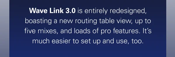 Wave Link 3.0 is entirely redesigned, boasting a new routing table view, up to five mixes, and loads of pro features. It’s much easier to set up and use, too.