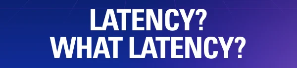 LATENCY? WHAT LATENCY?