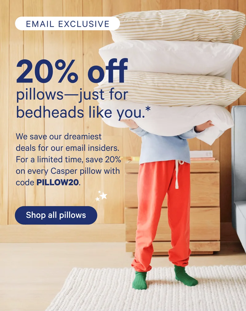 Email Exclusive; 20% off pillows—just for bedheads like you. We save our dreamiest deals for our email insiders. For a limited time, save 20% on every Casper pillow with code PILLOW20