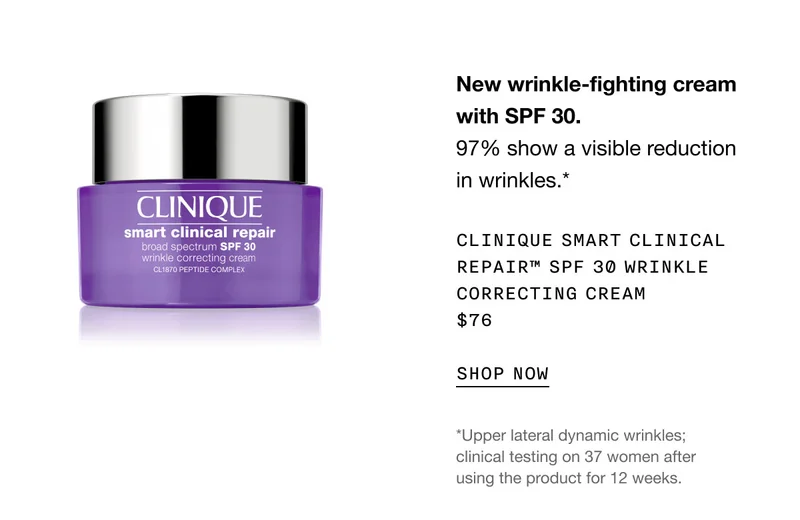 New wrinkle-fighting cream with SPF 30. 97% show a visible reduction in wrinkles.* Clinique Smart Clinical Repair™ SPF 30 Wrinkle Correcting Cream $76 | SHOP NOW | *Upper lateral dynamic wrinkles; clinical testing on 37 women after using the product for 12 weeks.
