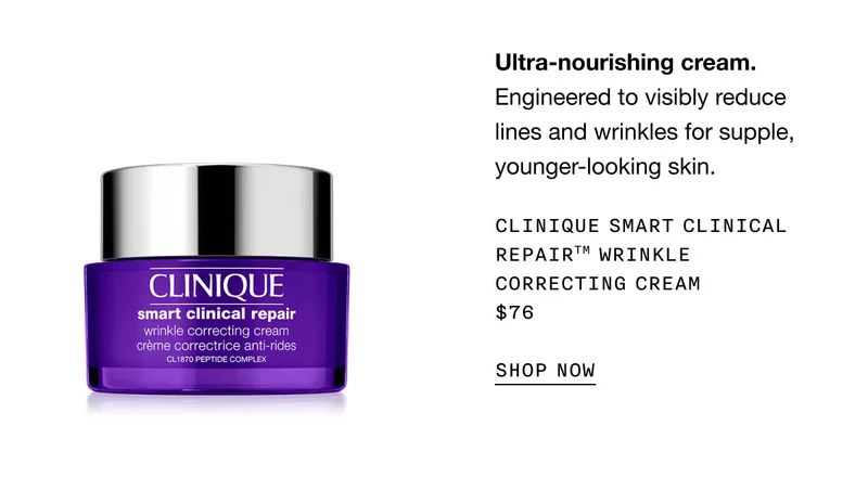 Ultra-nourishing cream. Engineered to visibly reduce lines and wrinkles for supple, younger-looking skin. Clinique Smart Clinical RepairTM Wrinkle Correcting Cream $76 | SHOP NOW