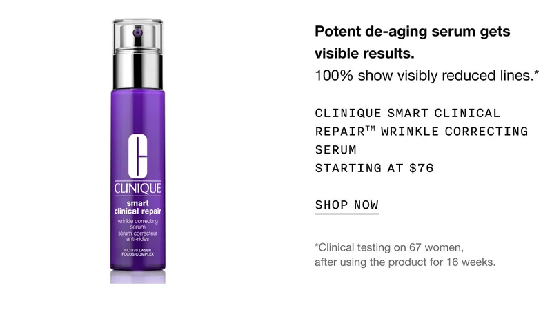 Potent de-aging serum gets visible results. 100% show visibly reduced lines.* Clinique Smart Clinical RepairTM Wrinkle Correcting Serum Starting at $76 | SHOP NOW | *Clinical testing on 67 women, after using the product for 16 weeks.