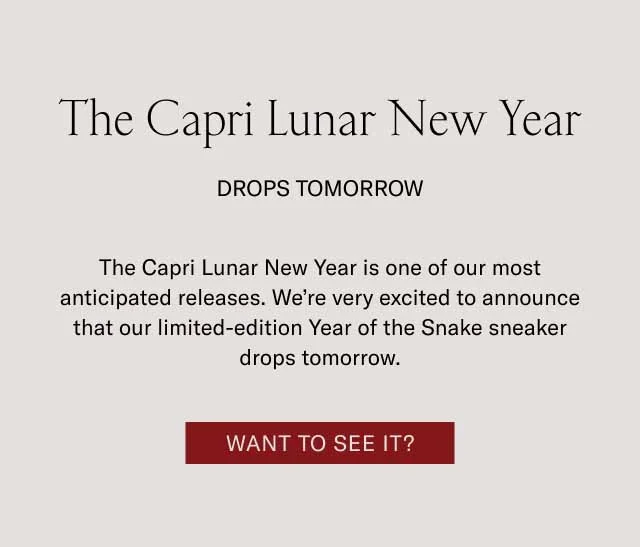 The Capri Lunar New Year Drops Tomorrow The Capri Lunar New Year is one of our most anticipated releases. We’re very excited to announce that our limited-edition Year of the Snake sneaker drops tomorrow. Want to See it?