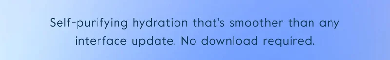 Self-purifying hydration that's smoother than any interface update. No download required.