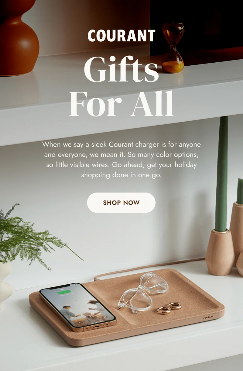 When we say a sleek Courant charger is for anyone and everyone, we mean it. So many color options, so little visible wires. Go ahead, get your holiday shopping done in one go.