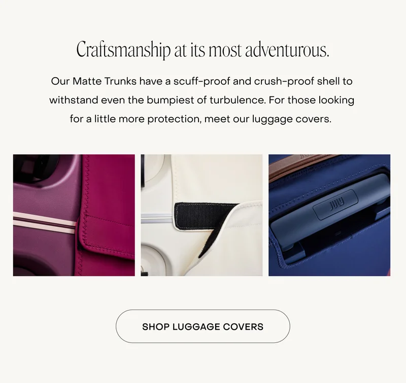 Craftsmanship at its most adventurous. Our Matte Trunks have a scuff-proof and crush-proof shell to withstand even the bumpiest of turbulence. For those looking for a little more protection, meet our luggage covers.