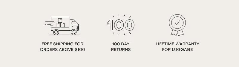 Free shipping for orders above $100. 100 day returns. Lifetime warranty for luggage.