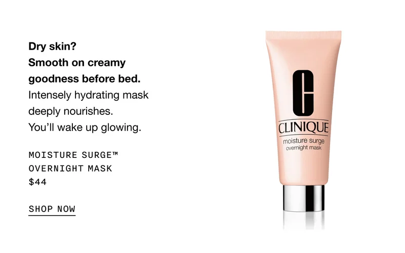 Dry skin? Smooth on creamy goodness before bed. Intensely hydrating mask deeply nourishes. You’ll wake up glowing. MOISTURE SURGE TM OVERNIGHT MASK $44 SHOP NOW