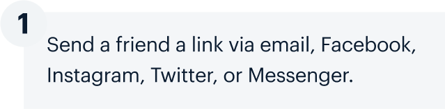 1 | Send a friend a link via email, Facebook, Instagram, Twitter, or Messenger.