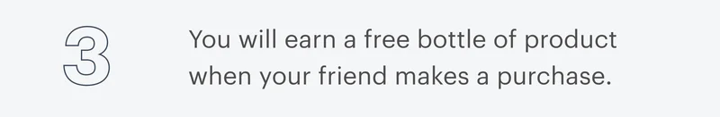 3 | You will earn a free bottle of product when your friend makes a purchase.