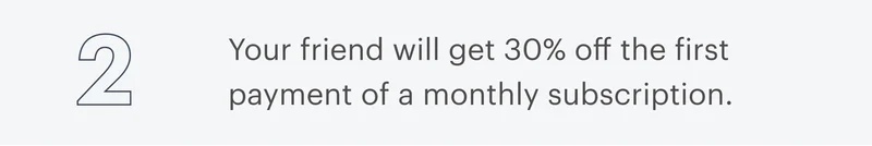 2 | Your friend will get 30% off the first payment of a monthly subscription.