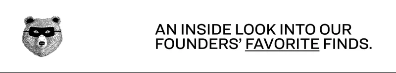 AN INSIDE LOOK INTO OUR FOUNDERS' FAVORITE FINDS