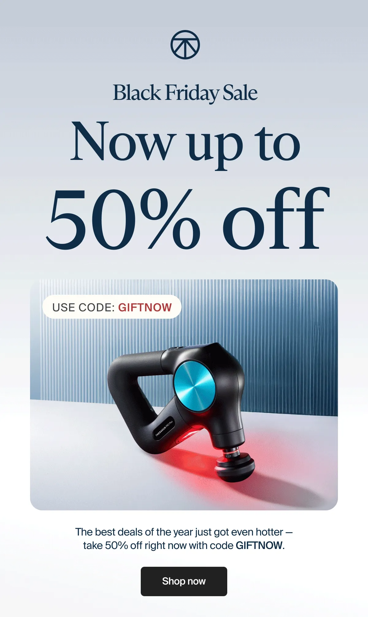 Black Friday Sale | Now up to | 50% off | Use Code: GIFTNOW | The best deals of the year just got even hotter — take&nbsp;50% off&nbsp;right now with code&nbsp;GIFTNOW. | Shop now