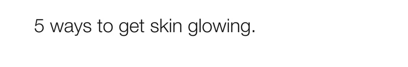 5 ways to get skin glowing.