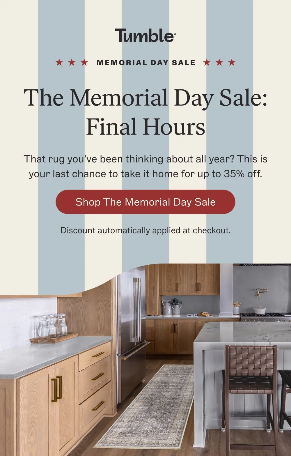 memorial day sale The Memorial Day Sale: Final Hours That rug you’ve been thinking about all year? This is your last chance to take it home for up to 35% off. Shop the Memorial Day Sale Discount automatically applied at checkout.