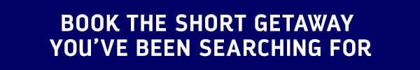 BOOK THE SHORT GETAWAY YOU'VE BEEN SEARCHING FOR