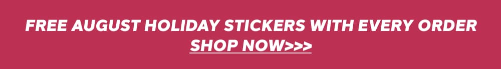 FREE AUGUST HOLIDAY STICKERS WITH EVERY ORDER SHOP NOW>>>
