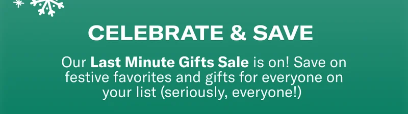 CELEBRATE & SAVE | Our Last Minute Gifts Sale is on! Save on festive favorites and gifts for everyone on your list (seriously, everyone!)