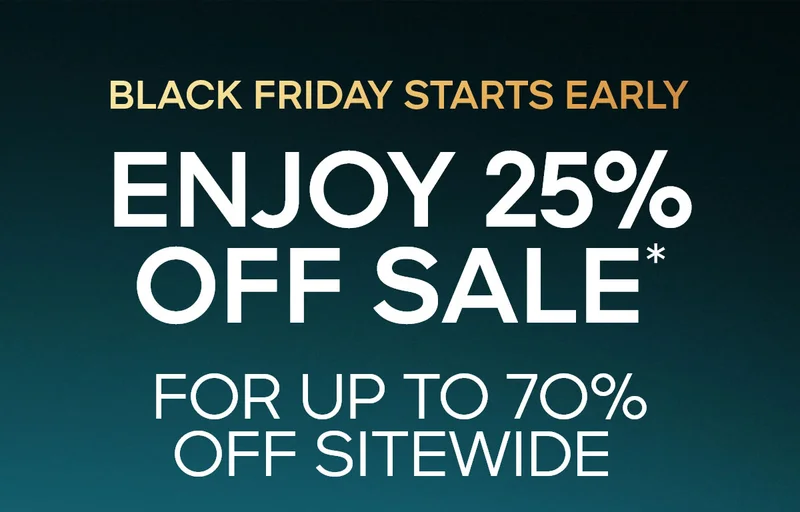 Black Friday Starts Early ENJOY 25% OFF SALE* FOR UP TO 7O% OFF SITEWIDE
