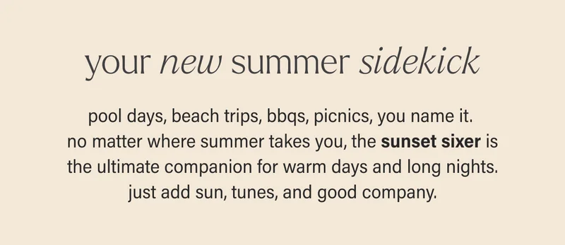 your new summer sidekick | pool days, beach trips, bbqs, picnics, you name it. no matter where summer takes you, the sunset sixer is the ultimate companion for warm days and long nights. just add sun, tunes, and good company.