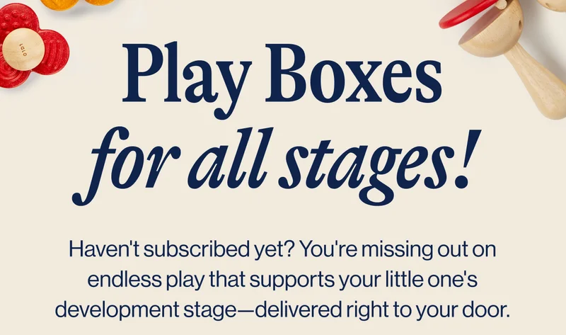 Play Boxes for all stages! Haven't subscribed yet? You're missing out on endless play that supports your little one's development stage—delivered right to your door.